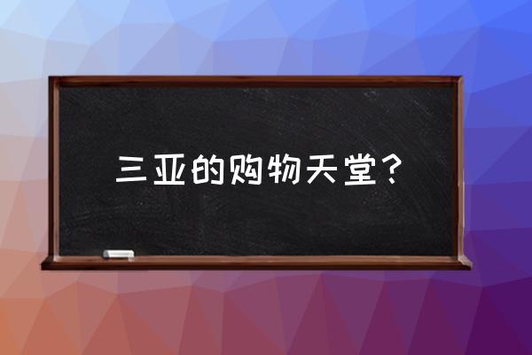 三亚购物的地方 三亚的购物天堂？