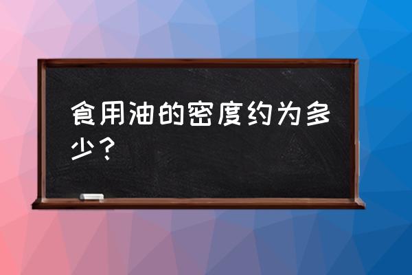 食用油的密度一般是多少 食用油的密度约为多少？