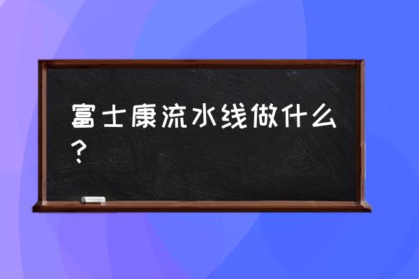 富士康流水线岗位 富士康流水线做什么？