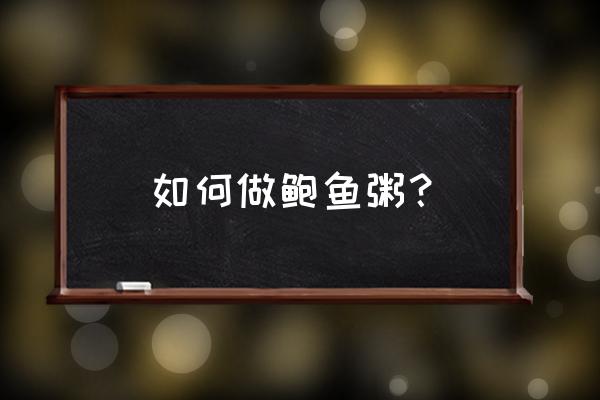 鲍鱼粥怎么做 如何做鲍鱼粥？