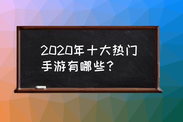 2020热门手机游戏 2020年十大热门手游有哪些？