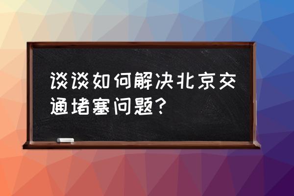 北京缓解交通 谈谈如何解决北京交通堵塞问题？