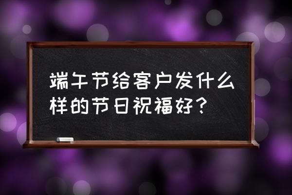 2020年端午节祝福 端午节给客户发什么样的节日祝福好？