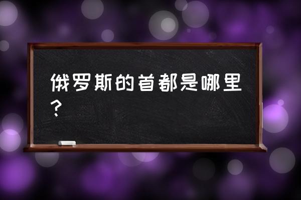 俄罗斯的首都是哪里 俄罗斯的首都是哪里？