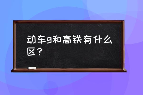 动车与高铁的区别是什 动车g和高铁有什么区？