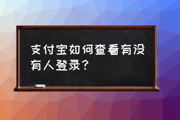 支付宝其他人登录的记录 支付宝如何查看有没有人登录？