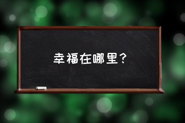 属于我的幸福在哪里 幸福在哪里？