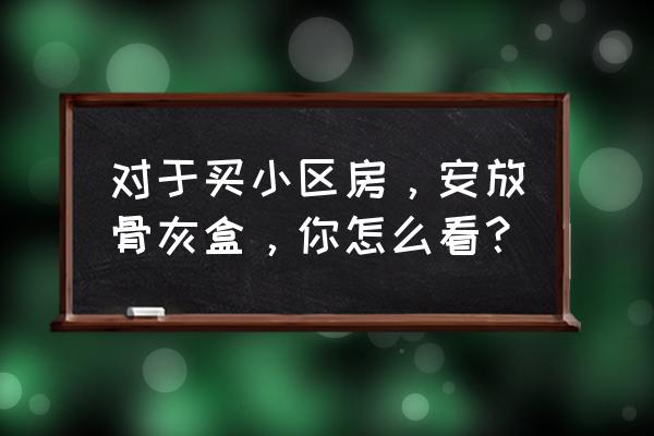 骨灰盒存放架风水 对于买小区房，安放骨灰盒，你怎么看？