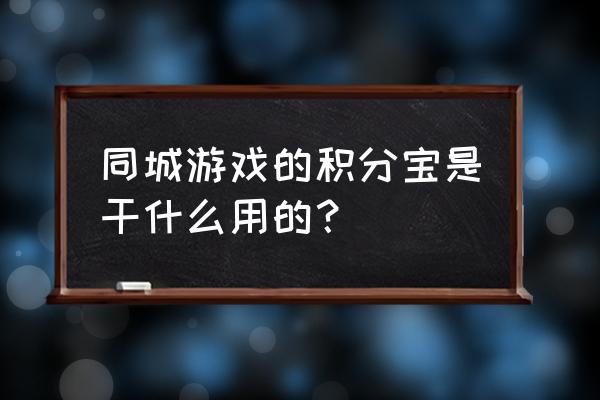 宁国同城游戏 同城游戏的积分宝是干什么用的？