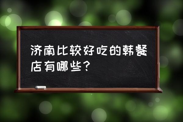 釜山料理位置 济南比较好吃的韩餐店有哪些？