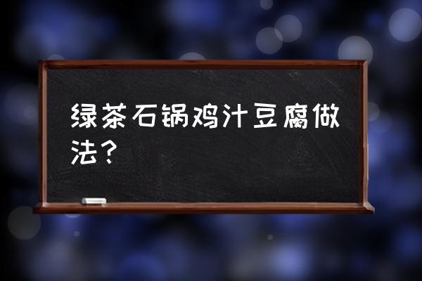 绿茶石锅鸡汤豆腐 绿茶石锅鸡汁豆腐做法？