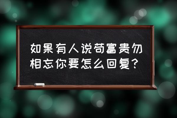 苟富贵勿相忘怎么回答 如果有人说苟富贵勿相忘你要怎么回复？