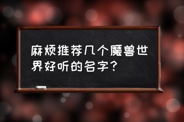 魔兽世界游戏名字大全 麻烦推荐几个魔兽世界好听的名字？