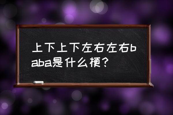 上上下下左右左右ba被称为 上下上下左右左右baba是什么梗？