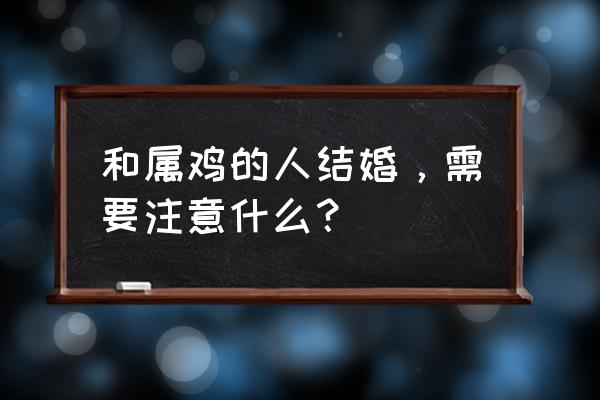 属鸡的和什么属相合最好 和属鸡的人结婚，需要注意什么？