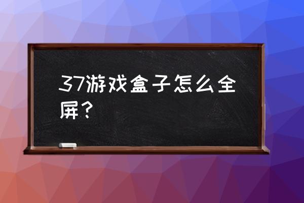 3737游戏盒子 37游戏盒子怎么全屏？