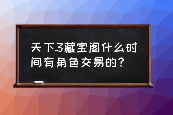 天下3手游藏宝阁 天下3藏宝阁什么时间有角色交易的？