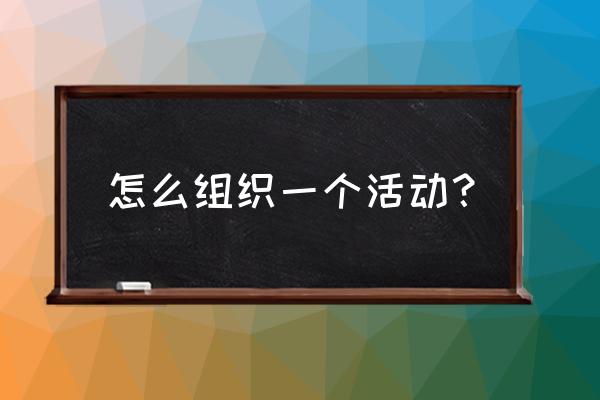 怎么举办一个活动 怎么组织一个活动？