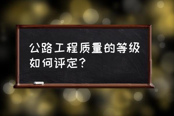 公路工程质量评定标准 公路工程质量的等级如何评定？