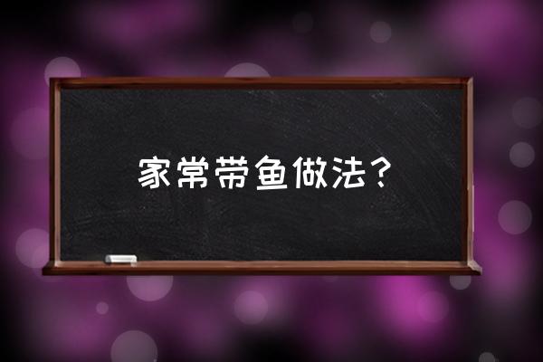 家常带鱼怎么做 家常带鱼做法？