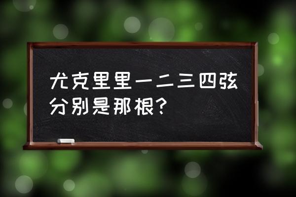 克里里弹123 尤克里里一二三四弦分别是那根？