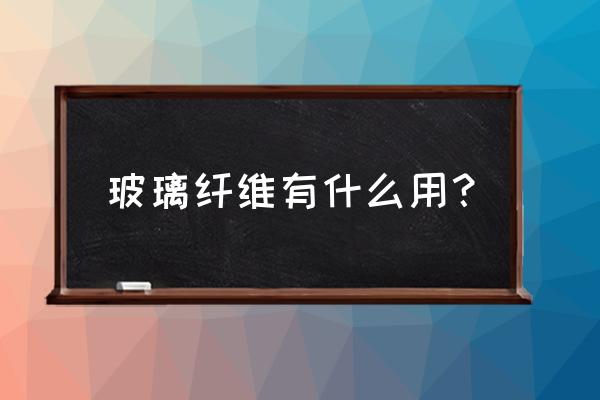 玻璃纤维是干什么用的 玻璃纤维有什么用？