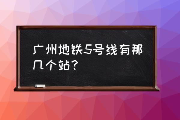 广州地铁5号线各站点 广州地铁5号线有那几个站？