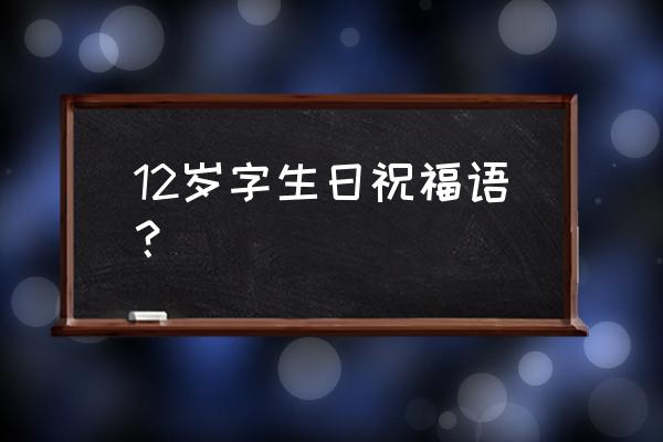 祝十二岁生日的祝福语 12岁字生日祝福语？