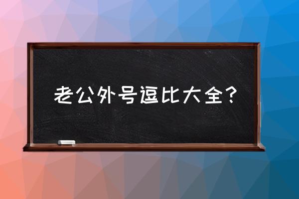 给老公一个逗比的爱称 老公外号逗比大全？