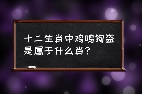 鸡鸣狗盗是指哪生肖 十二生肖中鸡鸣狗盗是属于什么肖？