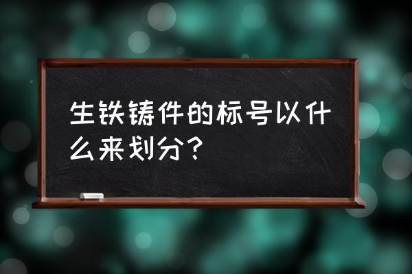 铸造生铁标准 生铁铸件的标号以什么来划分？