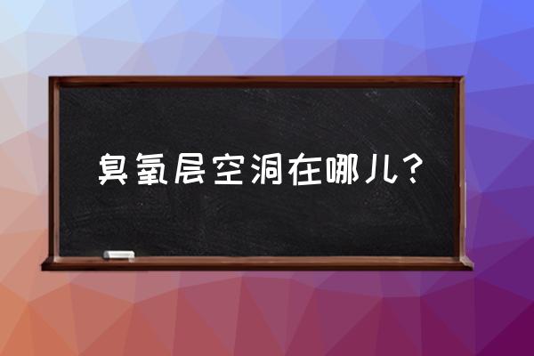 臭氧层空洞出现在哪里 臭氧层空洞在哪儿？