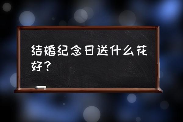 结婚纪念日送什么花最好 结婚纪念日送什么花好？