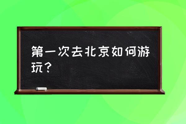 第一次去北京旅游攻略 第一次去北京如何游玩？