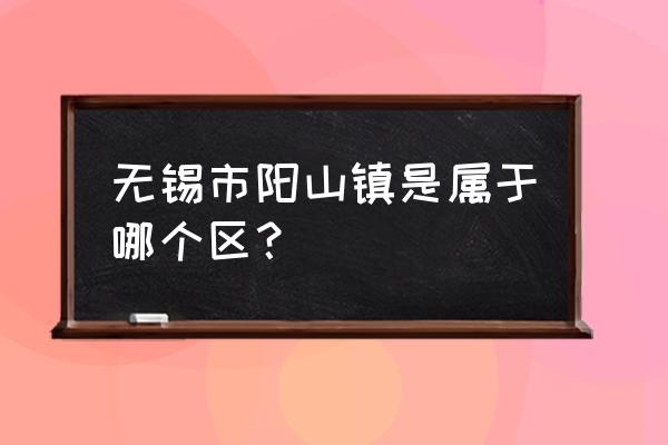 无锡阳山属于哪个区 无锡市阳山镇是属于哪个区？