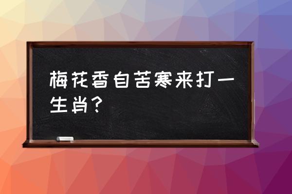 梅花香自苦寒来打一个生肖 梅花香自苦寒来打一生肖？