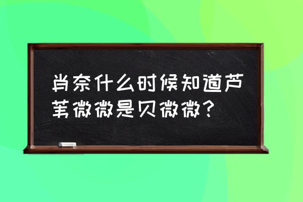 芦苇微微和大神 肖奈什么时候知道芦苇微微是贝微微？