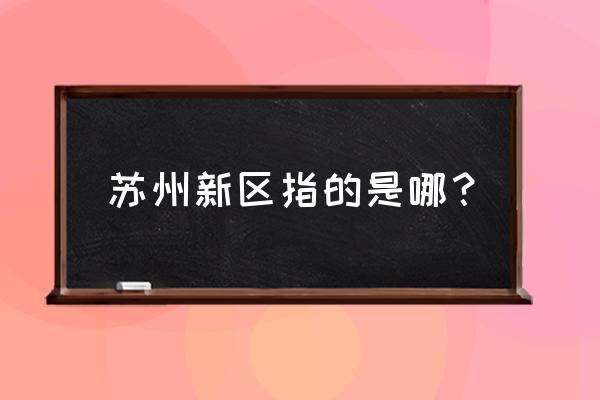 苏州新区属于哪个区 苏州新区指的是哪？