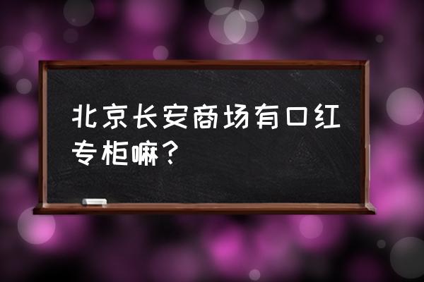 北京长安商场最新消息 北京长安商场有口红专柜嘛？