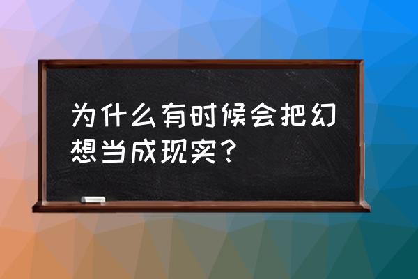 幻想与现实的关系 为什么有时候会把幻想当成现实？