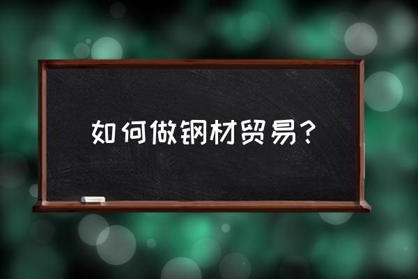 做钢板贸易 如何做钢材贸易？