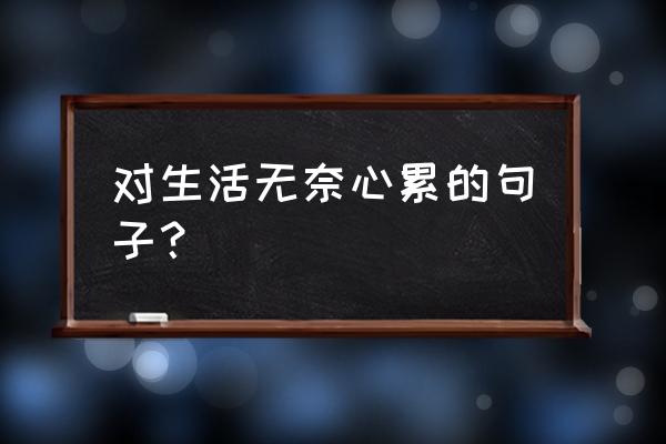 对生活写给心累的自己 对生活无奈心累的句子？