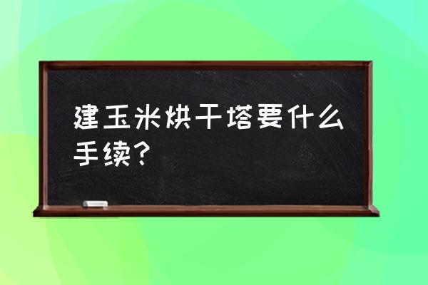 粮食烘干塔需要哪些手续 建玉米烘干塔要什么手续？