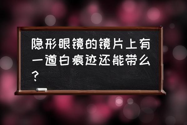 隐形白白手拉手 隐形眼镜的镜片上有一道白痕迹还能带么？