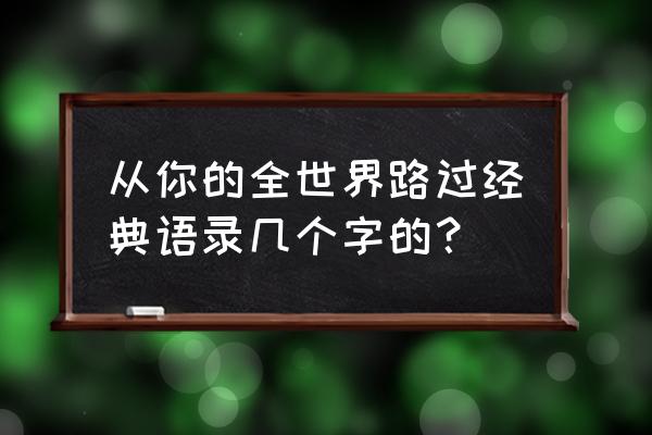 从全世界路过你经典语 从你的全世界路过经典语录几个字的？