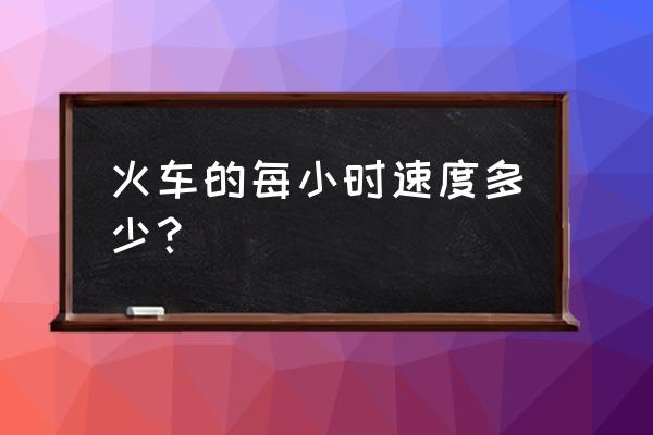 普通火车时速 火车的每小时速度多少？