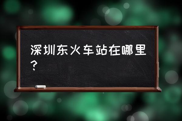 深圳东火车站在哪里呀 深圳东火车站在哪里？