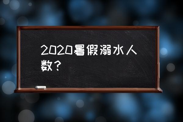 2020学生溺水 2020暑假溺水人数？