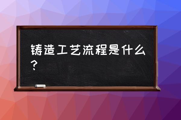 铸造工艺流程介绍 铸造工艺流程是什么？