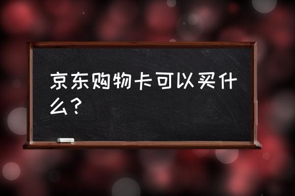 京东购物卡使用范围 京东购物卡可以买什么？